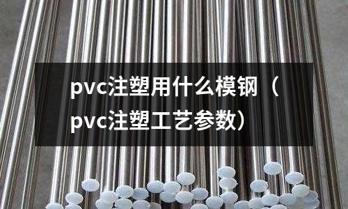 pvc注塑用什么模鋼（pvc注塑工藝參數）
