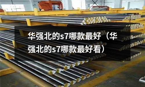 華強北的s7哪款最好（華強北的s7哪款最好看）