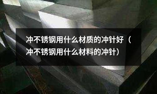 沖不銹鋼用什么材質的沖針好(沖不銹鋼用什么材料的沖針)