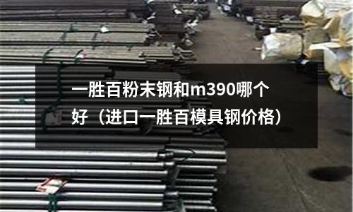 一勝百粉末鋼和m390哪個好（進(jìn)口一勝百模具鋼價格）