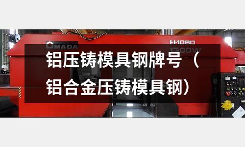 鋁壓鑄模具鋼牌號(hào)（鋁合金壓鑄模具鋼）