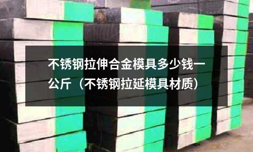 不銹鋼拉伸合金模具多少錢一公斤（不銹鋼拉延模具材質）