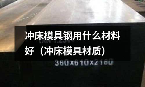 沖床模具鋼用什么材料好（沖床模具材質(zhì)）