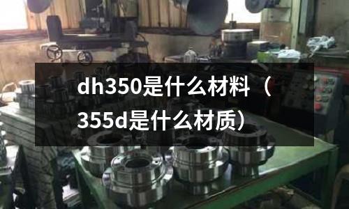 dh350是什么材料（355d是什么材質）