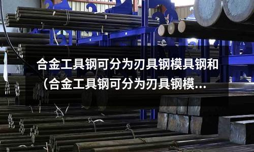 合金工具鋼可分為刃具鋼模具鋼和（合金工具鋼可分為刃具鋼模具鋼和什么鋼）