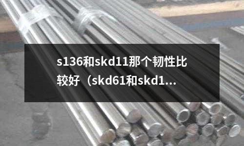 s136和skd11那個韌性比較好（skd61和skd11哪個耐磨）