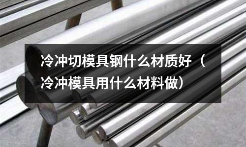 冷沖切模具鋼什么材質好（冷沖模具用什么材料做）