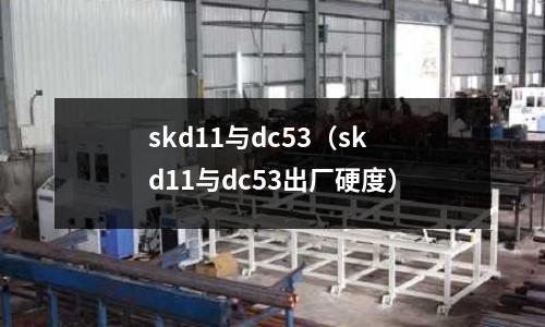 skd11與dc53（skd11與dc53出廠硬度）