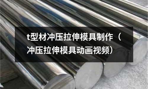 t型材沖壓拉伸模具制作（沖壓拉伸模具動畫視頻）
