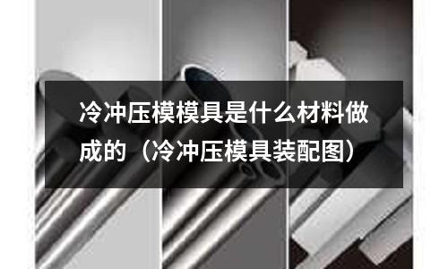 冷沖壓模模具是什么材料做成的（冷沖壓模具裝配圖）