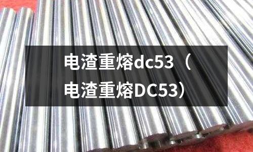電渣重熔dc53（電渣重熔DC53）