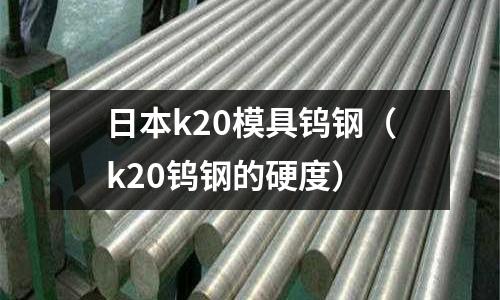 日本k20模具鎢鋼（k20鎢鋼的硬度）
