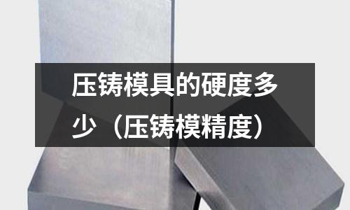 壓鑄模具的硬度多少(壓鑄模精度)