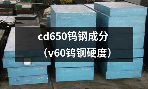 cd650鎢鋼成分(v60鎢鋼硬度)