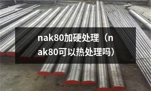 nak80加硬處理（nak80可以熱處理嗎）