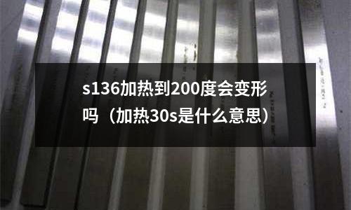 s136加熱到200度會變形嗎（加熱30s是什么意思）