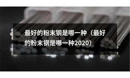 最好的粉末鋼是哪一種(最好的粉末鋼是哪一種2020)