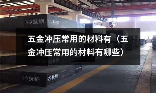 五金沖壓常用的材料有(五金沖壓常用的材料有哪些)