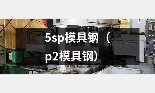 5sp模具鋼(p2模具鋼)