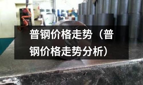 普鋼價(jià)格走勢(普鋼價(jià)格走勢分析)