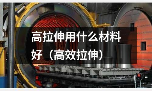 高拉伸用什么材料好(高效拉伸)