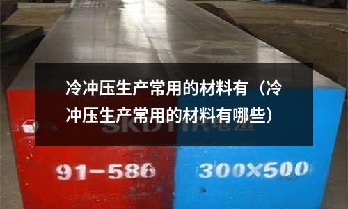 冷沖壓生產常用的材料有(冷沖壓生產常用的材料有哪些)