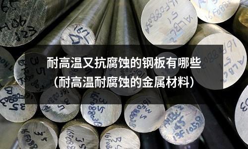 耐高溫又抗腐蝕的鋼板有哪些(耐高溫耐腐蝕的金屬材料)