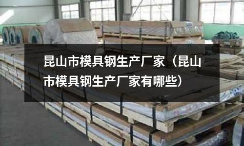 昆山市模具鋼生產廠家(昆山市模具鋼生產廠家有哪些)