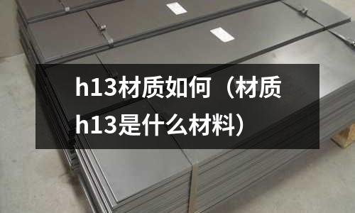 h13材質(zhì)如何(材質(zhì)h13是什么材料)