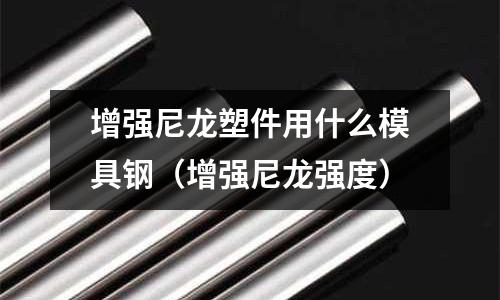 增強尼龍塑件用什么模具鋼（增強尼龍強度）