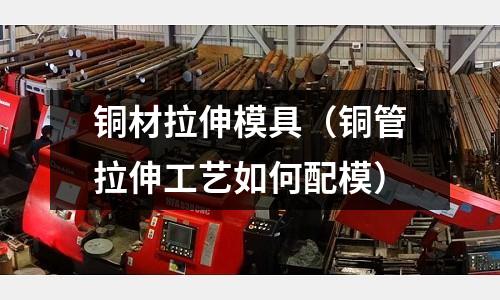 銅材拉伸模具(銅管拉伸工藝如何配模)