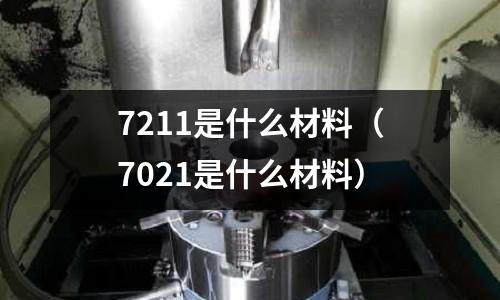 7211是什么材料(7021是什么材料)