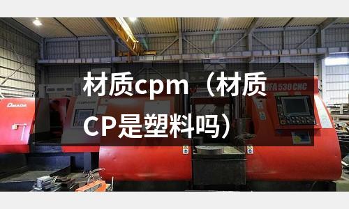 材質cpm(材質CP是塑料嗎)