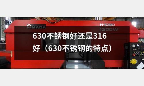 630不銹鋼好還是316好(630不銹鋼的特點(diǎn))