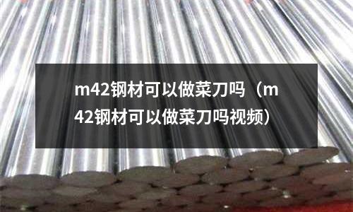 m42鋼材可以做菜刀嗎(m42鋼材可以做菜刀嗎視頻)