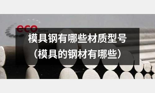 模具鋼有哪些材質型號(模具的鋼材有哪些)