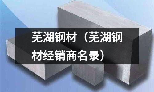 蕪湖鋼材(蕪湖鋼材經(jīng)銷商名錄)