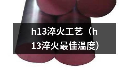 h13淬火工藝(h13淬火最佳溫度)
