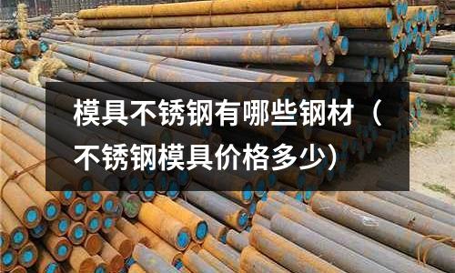 模具不銹鋼有哪些鋼材（不銹鋼模具價格多少）