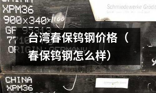 臺灣春保鎢鋼價格（春保鎢鋼怎么樣）
