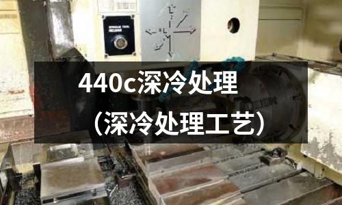 440c深冷處理(深冷處理工藝)