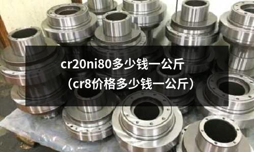 cr20ni80多少錢一公斤(cr8價(jià)格多少錢一公斤)