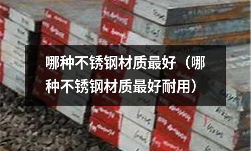 哪種不銹鋼材質最好(哪種不銹鋼材質最好耐用)