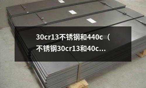 30cr13不銹鋼和440c(不銹鋼30cr13和40cr13哪個好)