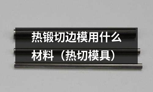 熱鍛切邊模用什么材料(熱切模具)