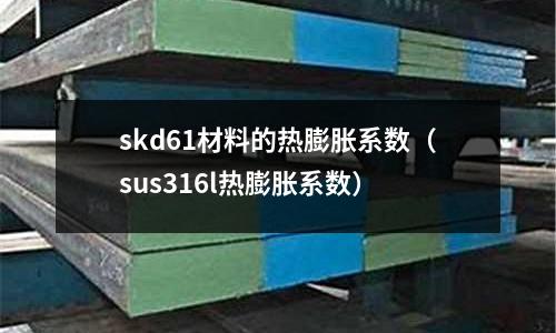 skd61材料的熱膨脹系數(shù)(sus316l熱膨脹系數(shù))