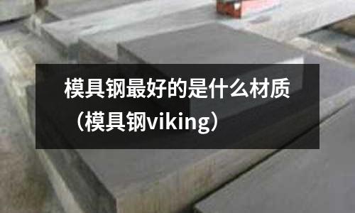 模具鋼最好的是什么材質(模具鋼viking)