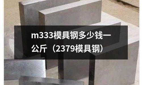 m333模具鋼多少錢一公斤(2379模具鋼)