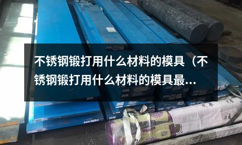 不銹鋼鍛打用什么材料的模具（不銹鋼鍛打用什么材料的模具最好）