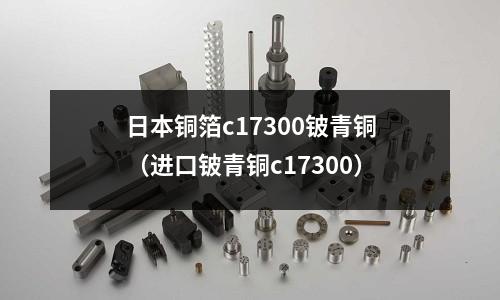 日本銅箔c17300鈹青銅（進(jìn)口鈹青銅c17300）